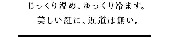 じっくり温め、ゆっくり冷ます。美しい紅に、近道は無い。