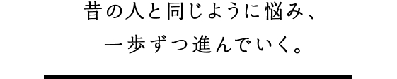 昔の人と同じように悩み、一歩ずつ進んでいく。